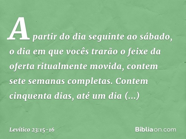 "A partir do dia seguinte ao sábado, o dia em que vocês trarão o feixe da oferta ritualmente movida, contem sete semanas completas. Contem cinquenta dias, até u