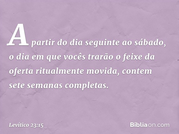 "A partir do dia seguinte ao sábado, o dia em que vocês trarão o feixe da oferta ritualmente movida, contem sete semanas completas. -- Levítico 23:15