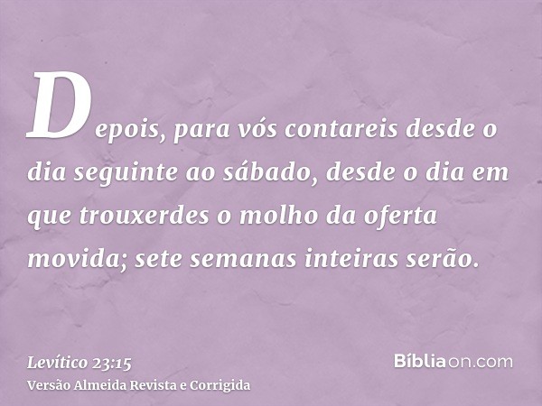 Depois, para vós contareis desde o dia seguinte ao sábado, desde o dia em que trouxerdes o molho da oferta movida; sete semanas inteiras serão.