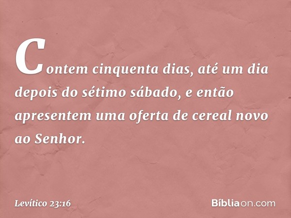 Contem cinquenta dias, até um dia depois do sétimo sábado, e então apresentem uma oferta de cereal novo ao Senhor. -- Levítico 23:16