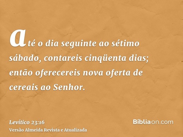 até o dia seguinte ao sétimo sábado, contareis cinqüenta dias; então oferecereis nova oferta de cereais ao Senhor.