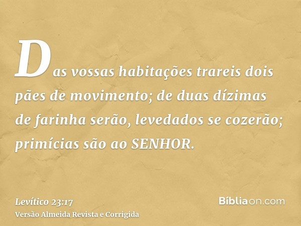 Das vossas habitações trareis dois pães de movimento; de duas dízimas de farinha serão, levedados se cozerão; primícias são ao SENHOR.
