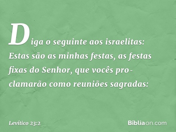 "Diga o seguinte aos israelitas: Estas são as minhas fes­tas, as festas fixas do Senhor, que vocês pro­clamarão como reuniões sagradas: -- Levítico 23:2