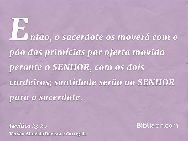 Então, o sacerdote os moverá com o pão das primícias por oferta movida perante o SENHOR, com os dois cordeiros; santidade serão ao SENHOR para o sacerdote.