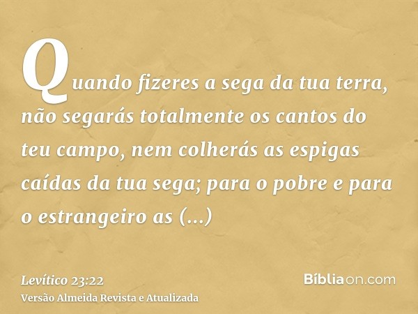 Quando fizeres a sega da tua terra, não segarás totalmente os cantos do teu campo, nem colherás as espigas caídas da tua sega; para o pobre e para o estrangeiro