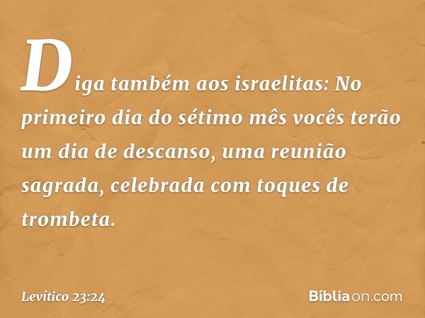 "Diga também aos israelitas: No primeiro dia do séti­mo mês vocês terão um dia de descanso, uma reunião sagrada, celebrada com toques de trombeta. -- Levítico 2