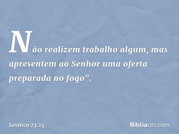 Não realizem trabalho algum, mas apresentem ao Senhor uma oferta preparada no fogo". -- Levítico 23:25