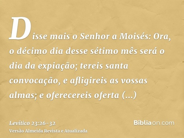 Disse mais o Senhor a Moisés:Ora, o décimo dia desse sétimo mês será o dia da expiação; tereis santa convocação, e afligireis as vossas almas; e oferecereis ofe