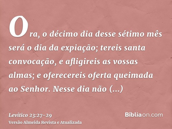 Ora, o décimo dia desse sétimo mês será o dia da expiação; tereis santa convocação, e afligireis as vossas almas; e oferecereis oferta queimada ao Senhor.Nesse 