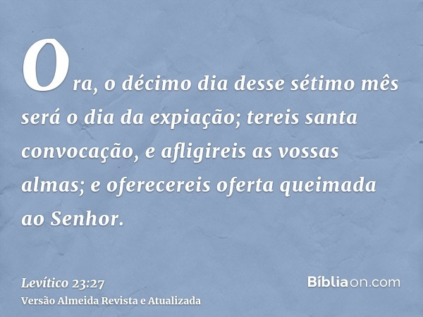 Ora, o décimo dia desse sétimo mês será o dia da expiação; tereis santa convocação, e afligireis as vossas almas; e oferecereis oferta queimada ao Senhor.