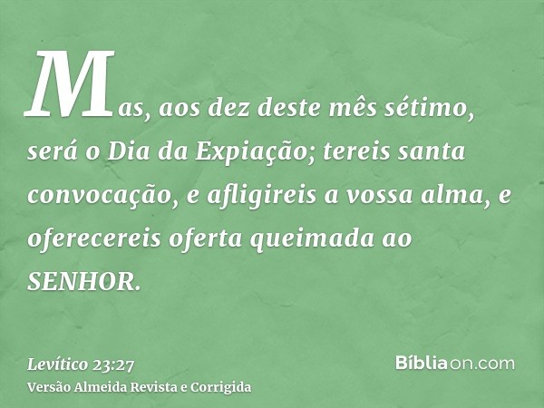 Mas, aos dez deste mês sétimo, será o Dia da Expiação; tereis santa convocação, e afligireis a vossa alma, e oferecereis oferta queimada ao SENHOR.