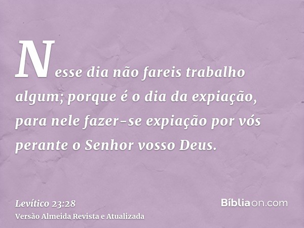 Nesse dia não fareis trabalho algum; porque é o dia da expiação, para nele fazer-se expiação por vós perante o Senhor vosso Deus.