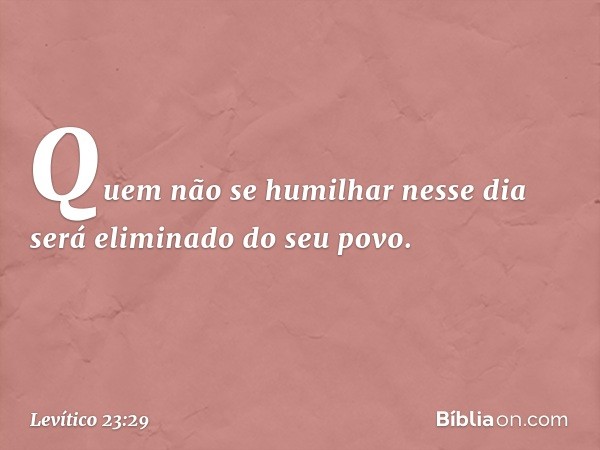 Quem não se humilhar nesse dia será eliminado do seu povo. -- Levítico 23:29