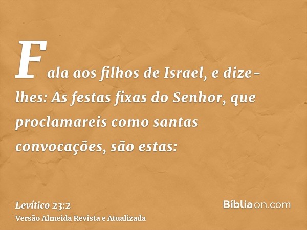 Fala aos filhos de Israel, e dize-lhes: As festas fixas do Senhor, que proclamareis como santas convocações, são estas: