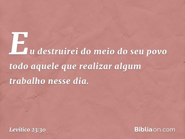 Eu destruirei do meio do seu povo todo aquele que realizar algum trabalho nesse dia. -- Levítico 23:30