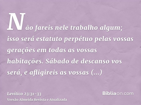 Não fareis nele trabalho algum; isso será estatuto perpétuo pelas vossas gerações em todas as vossas habitações.Sábado de descanso vos será, e afligireis as vos