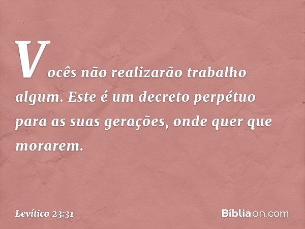 Vocês não realiza­rão trabalho algum. Este é um decreto perpétuo para as suas gerações, onde quer que morarem. -- Levítico 23:31