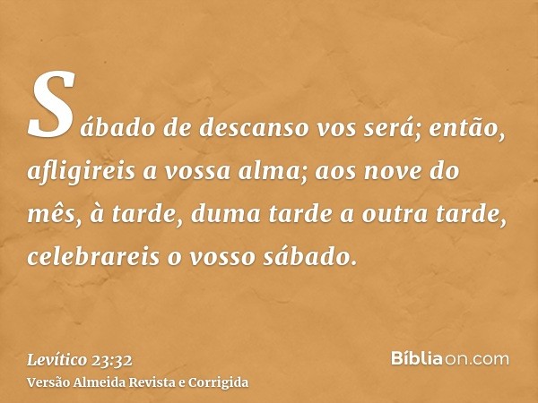 Sábado de descanso vos será; então, afligireis a vossa alma; aos nove do mês, à tarde, duma tarde a outra tarde, celebrareis o vosso sábado.