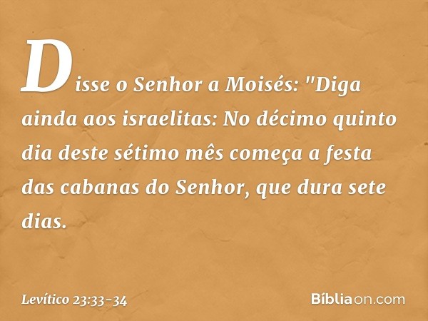 Disse o Senhor a Moisés: "Diga ainda aos israelitas: No décimo quinto dia deste sétimo mês começa a festa das cabanas do Senhor, que dura sete dias. -- Levítico