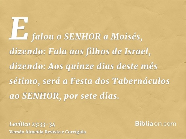 E falou o SENHOR a Moisés, dizendo:Fala aos filhos de Israel, dizendo: Aos quinze dias deste mês sétimo, será a Festa dos Tabernáculos ao SENHOR, por sete dias.