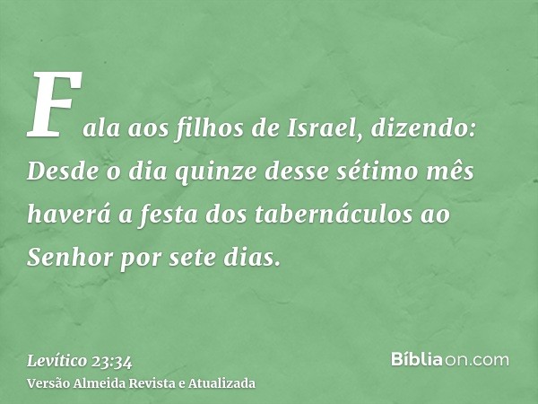 Fala aos filhos de Israel, dizendo: Desde o dia quinze desse sétimo mês haverá a festa dos tabernáculos ao Senhor por sete dias.