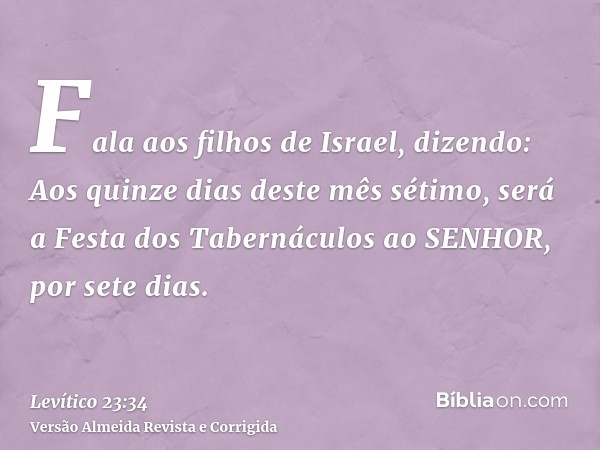 Fala aos filhos de Israel, dizendo: Aos quinze dias deste mês sétimo, será a Festa dos Tabernáculos ao SENHOR, por sete dias.