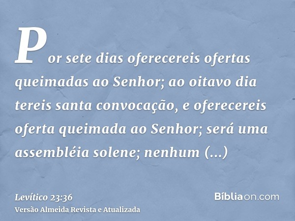 Por sete dias oferecereis ofertas queimadas ao Senhor; ao oitavo dia tereis santa convocação, e oferecereis oferta queimada ao Senhor; será uma assembléia solen