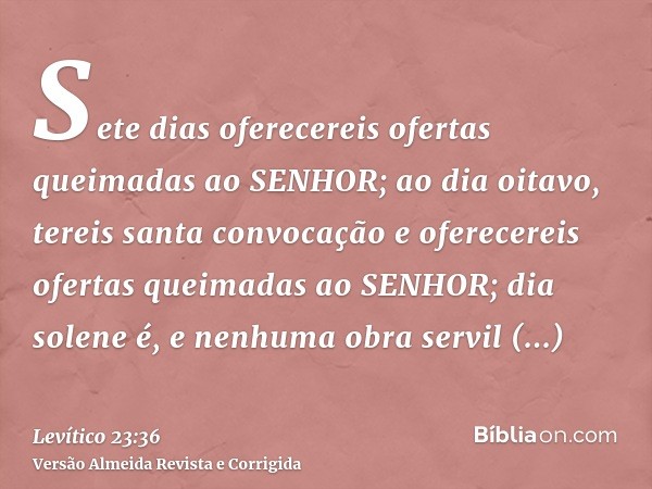 Sete dias oferecereis ofertas queimadas ao SENHOR; ao dia oitavo, tereis santa convocação e oferecereis ofertas queimadas ao SENHOR; dia solene é, e nenhuma obr