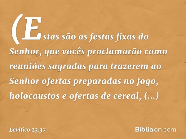 (Estas são as festas fixas do Senhor, que vocês proclamarão como reuniões sagradas para trazerem ao Senhor ofertas preparadas no fogo, holocaustos e ofertas de 