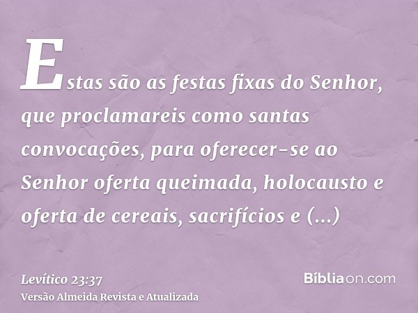 Estas são as festas fixas do Senhor, que proclamareis como santas convocações, para oferecer-se ao Senhor oferta queimada, holocausto e oferta de cereais, sacri