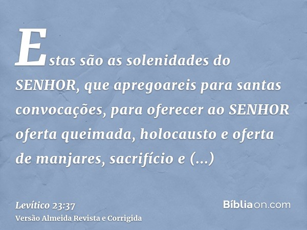 Estas são as solenidades do SENHOR, que apregoareis para santas convocações, para oferecer ao SENHOR oferta queimada, holocausto e oferta de manjares, sacrifíci