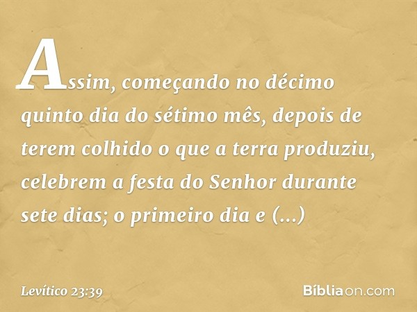 "Assim, começando no décimo quinto dia do sétimo mês, depois de terem colhido o que a terra produziu, celebrem a festa do Senhor durante sete dias; o primeiro d