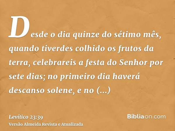 Desde o dia quinze do sétimo mês, quando tiverdes colhido os frutos da terra, celebrareis a festa do Senhor por sete dias; no primeiro dia haverá descanso solen