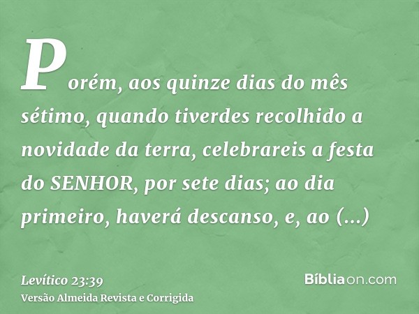 Porém, aos quinze dias do mês sétimo, quando tiverdes recolhido a novidade da terra, celebrareis a festa do SENHOR, por sete dias; ao dia primeiro, haverá desca