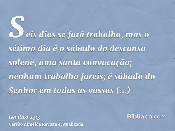 Seis dias se fará trabalho, mas o sétimo dia é o sábado do descanso solene, uma santa convocação; nenhum trabalho fareis; é sábado do Senhor em todas as vossas 