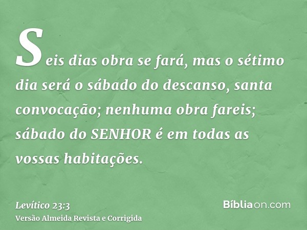 Seis dias obra se fará, mas o sétimo dia será o sábado do descanso, santa convocação; nenhuma obra fareis; sábado do SENHOR é em todas as vossas habitações.