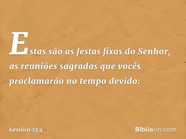 "Estas são as festas fixas do Senhor, as reuniões sagradas que vocês proclamarão no tempo devido: -- Levítico 23:4