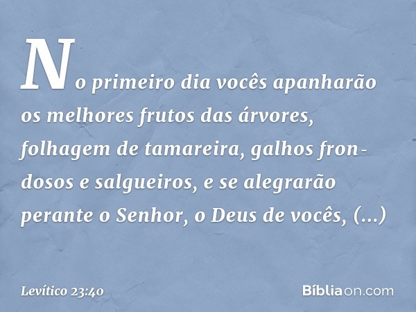 No primeiro dia vocês apanharão os melhores frutos das árvores, folhagem de tamareira, galhos fron­dosos e salgueiros, e se alegrarão perante o Senhor, o Deus d