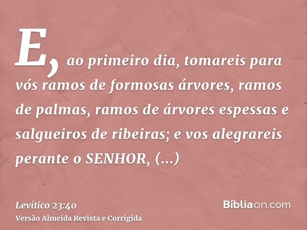E, ao primeiro dia, tomareis para vós ramos de formosas árvores, ramos de palmas, ramos de árvores espessas e salgueiros de ribeiras; e vos alegrareis perante o