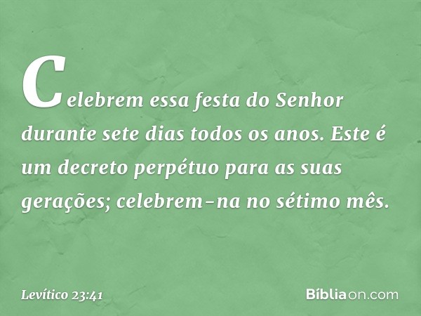 Celebrem essa festa do Senhor durante sete dias todos os anos. Este é um decreto per­pétuo para as suas gerações; celebrem-na no sétimo mês. -- Levítico 23:41