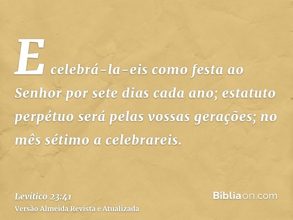 E celebrá-la-eis como festa ao Senhor por sete dias cada ano; estatuto perpétuo será pelas vossas gerações; no mês sétimo a celebrareis.