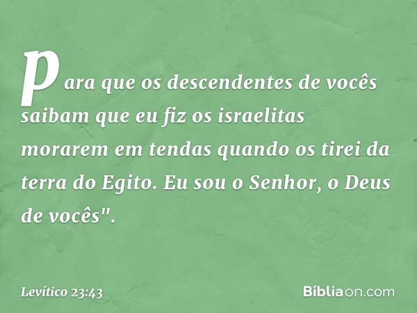 para que os descendentes de vocês saibam que eu fiz os israelitas morarem em tendas quando os tirei da terra do Egito. Eu sou o Senhor, o Deus de vocês". -- Lev