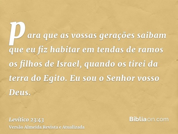 para que as vossas gerações saibam que eu fiz habitar em tendas de ramos os filhos de Israel, quando os tirei da terra do Egito. Eu sou o Senhor vosso Deus.