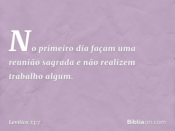 No primeiro dia façam uma reunião sagrada e não realizem trabalho algum. -- Levítico 23:7