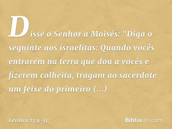 Disse o Senhor a Moisés: "Diga o seguinte aos israelitas: Quando vocês entrarem na terra que dou a vocês e fizerem colheita, tragam ao sacerdote um feixe do pri