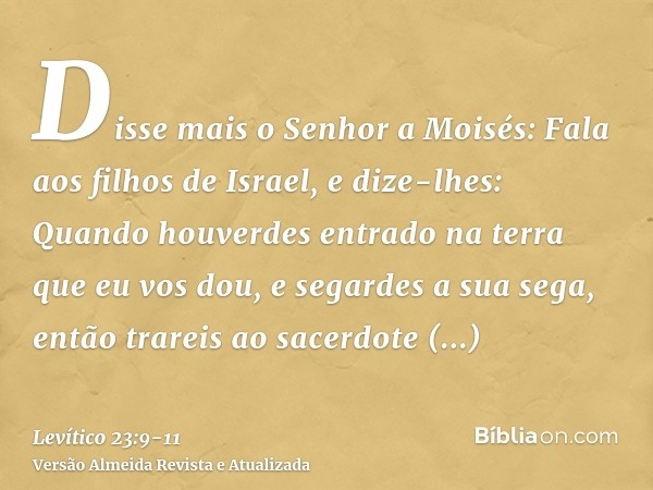 Disse mais o Senhor a Moisés:Fala aos filhos de Israel, e dize-lhes: Quando houverdes entrado na terra que eu vos dou, e segardes a sua sega, então trareis ao s