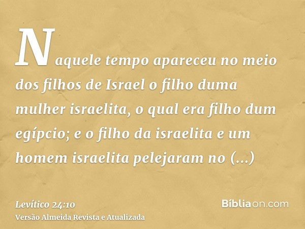 Naquele tempo apareceu no meio dos filhos de Israel o filho duma mulher israelita, o qual era filho dum egípcio; e o filho da israelita e um homem israelita pel