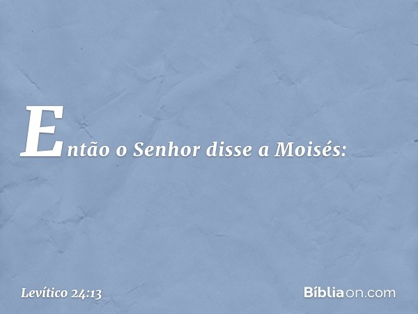 Então o Senhor disse a Moisés: -- Levítico 24:13