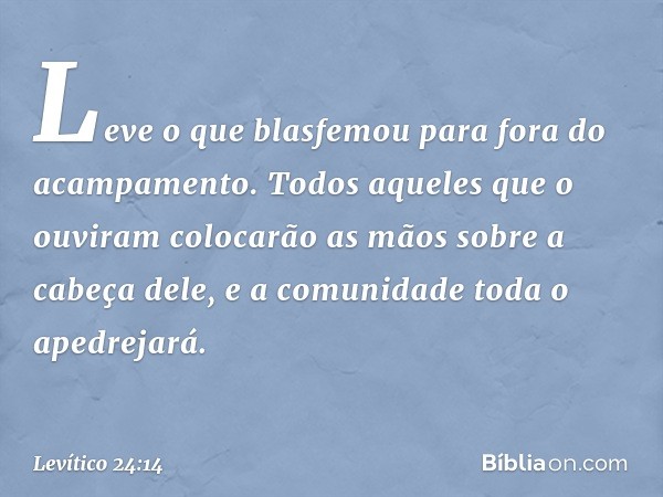 "Le­ve o que blasfemou para fora do acampamento. Todos aqueles que o ouviram colocarão as mãos sobre a cabeça dele, e a comunidade toda o apedrejará. -- Levític