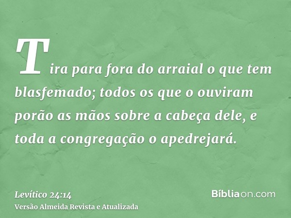 Tira para fora do arraial o que tem blasfemado; todos os que o ouviram porão as mãos sobre a cabeça dele, e toda a congregação o apedrejará.